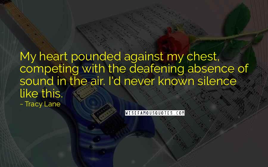 Tracy Lane Quotes: My heart pounded against my chest, competing with the deafening absence of sound in the air. I'd never known silence like this.