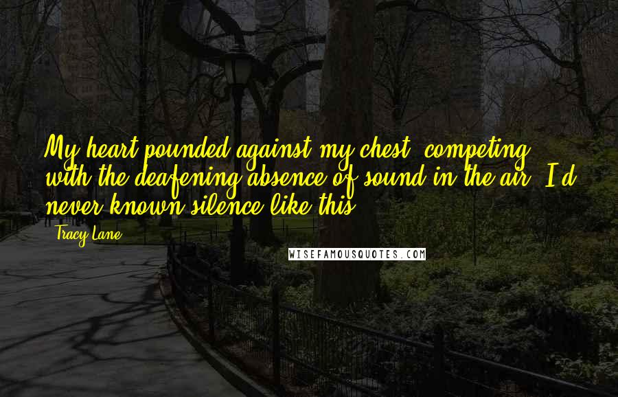 Tracy Lane Quotes: My heart pounded against my chest, competing with the deafening absence of sound in the air. I'd never known silence like this.