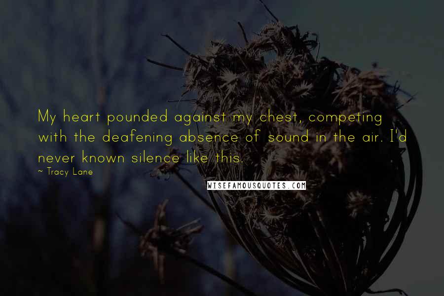 Tracy Lane Quotes: My heart pounded against my chest, competing with the deafening absence of sound in the air. I'd never known silence like this.