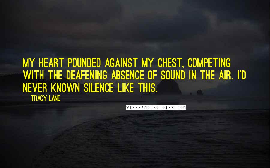 Tracy Lane Quotes: My heart pounded against my chest, competing with the deafening absence of sound in the air. I'd never known silence like this.