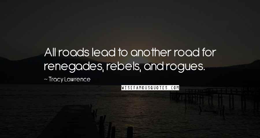 Tracy Lawrence Quotes: All roads lead to another road for renegades, rebels, and rogues.