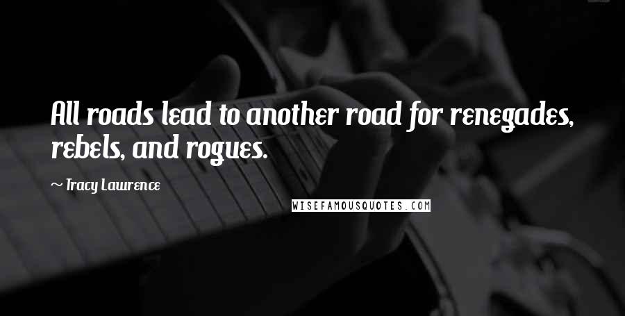 Tracy Lawrence Quotes: All roads lead to another road for renegades, rebels, and rogues.