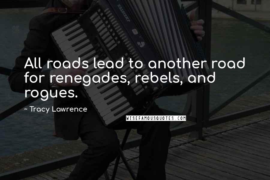 Tracy Lawrence Quotes: All roads lead to another road for renegades, rebels, and rogues.