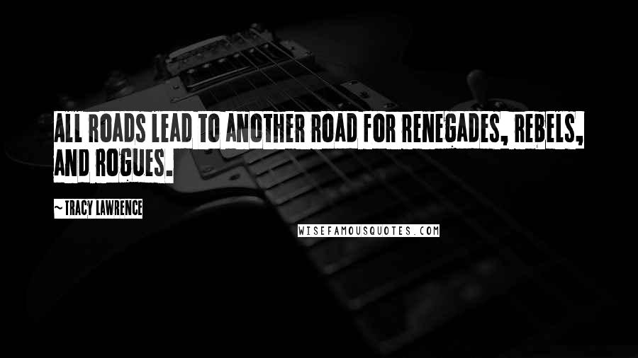 Tracy Lawrence Quotes: All roads lead to another road for renegades, rebels, and rogues.