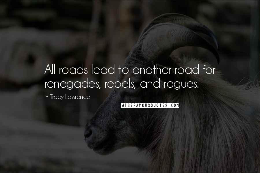 Tracy Lawrence Quotes: All roads lead to another road for renegades, rebels, and rogues.