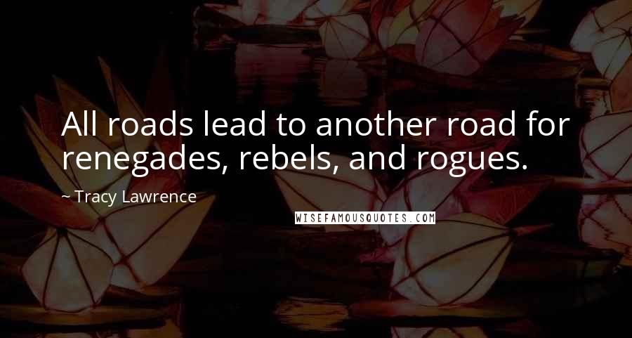 Tracy Lawrence Quotes: All roads lead to another road for renegades, rebels, and rogues.