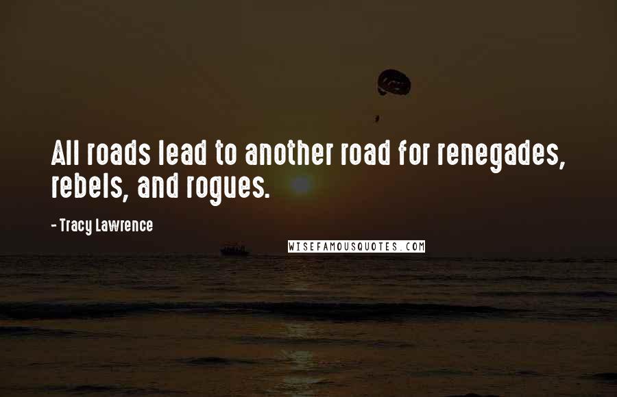 Tracy Lawrence Quotes: All roads lead to another road for renegades, rebels, and rogues.