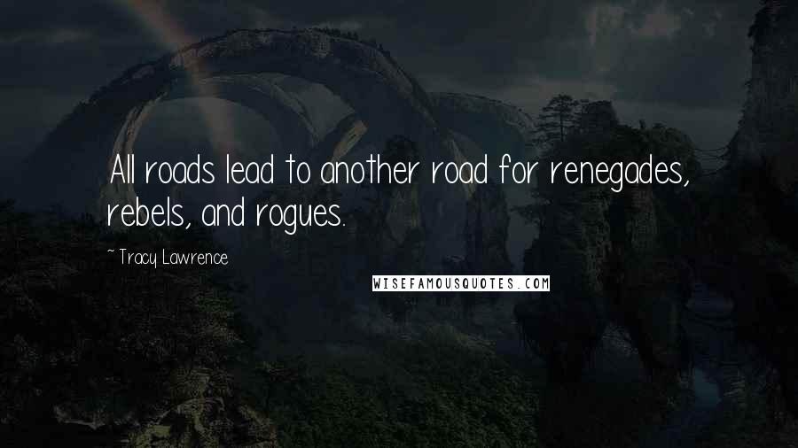 Tracy Lawrence Quotes: All roads lead to another road for renegades, rebels, and rogues.