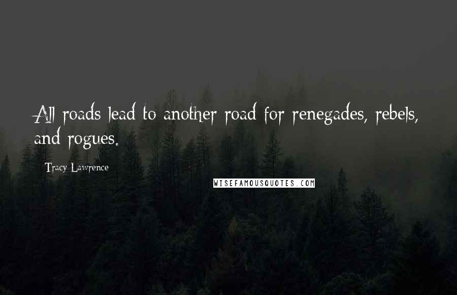 Tracy Lawrence Quotes: All roads lead to another road for renegades, rebels, and rogues.