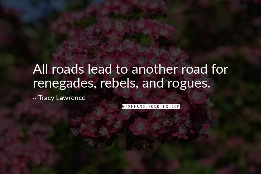 Tracy Lawrence Quotes: All roads lead to another road for renegades, rebels, and rogues.