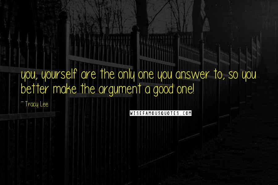 Tracy Lee Quotes: you, yourself are the only one you answer to, so you better make the argument a good one!