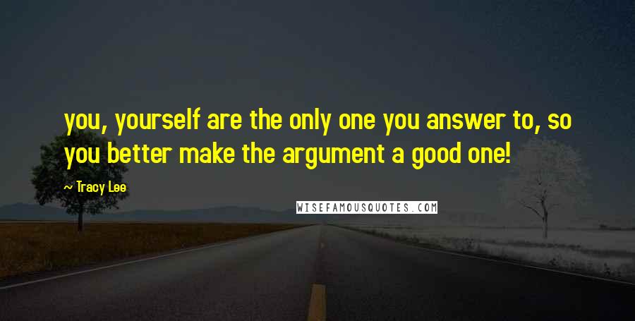 Tracy Lee Quotes: you, yourself are the only one you answer to, so you better make the argument a good one!