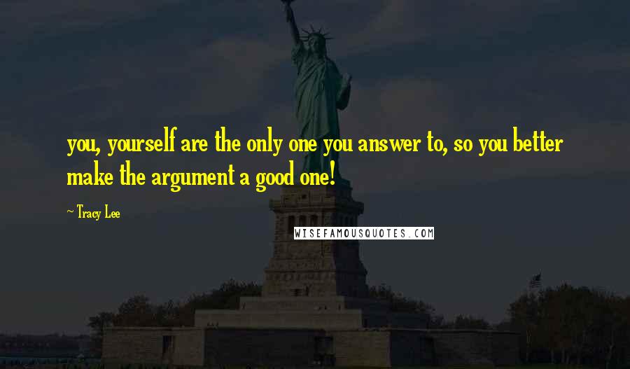 Tracy Lee Quotes: you, yourself are the only one you answer to, so you better make the argument a good one!