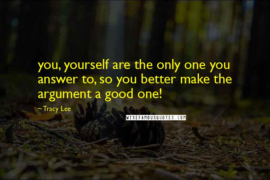 Tracy Lee Quotes: you, yourself are the only one you answer to, so you better make the argument a good one!