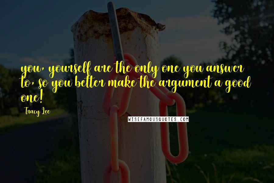 Tracy Lee Quotes: you, yourself are the only one you answer to, so you better make the argument a good one!