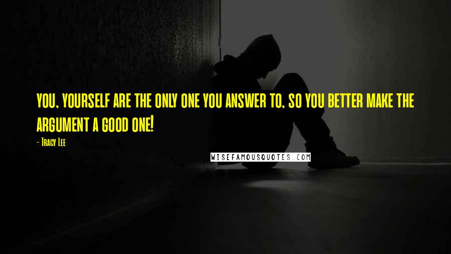 Tracy Lee Quotes: you, yourself are the only one you answer to, so you better make the argument a good one!