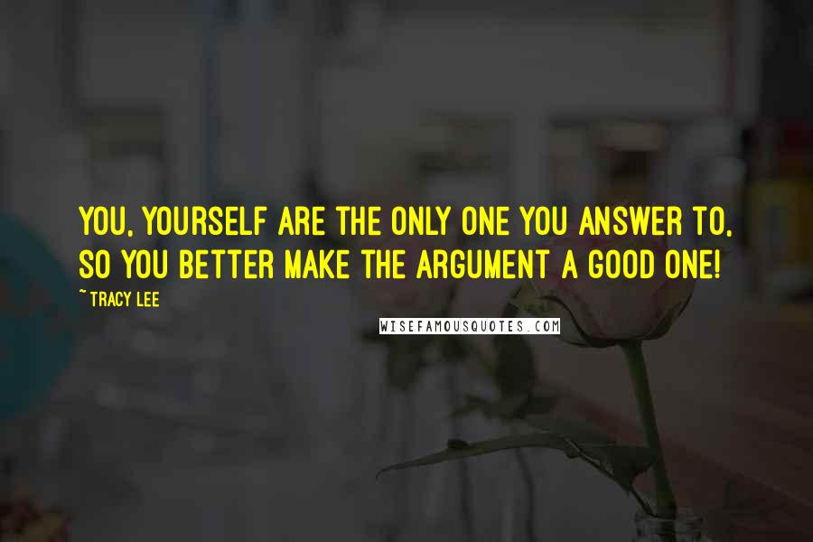 Tracy Lee Quotes: you, yourself are the only one you answer to, so you better make the argument a good one!