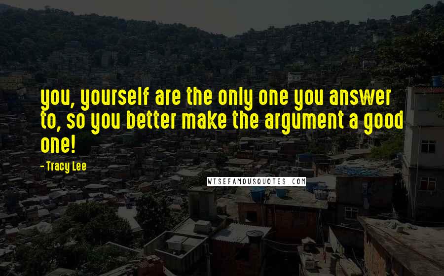 Tracy Lee Quotes: you, yourself are the only one you answer to, so you better make the argument a good one!