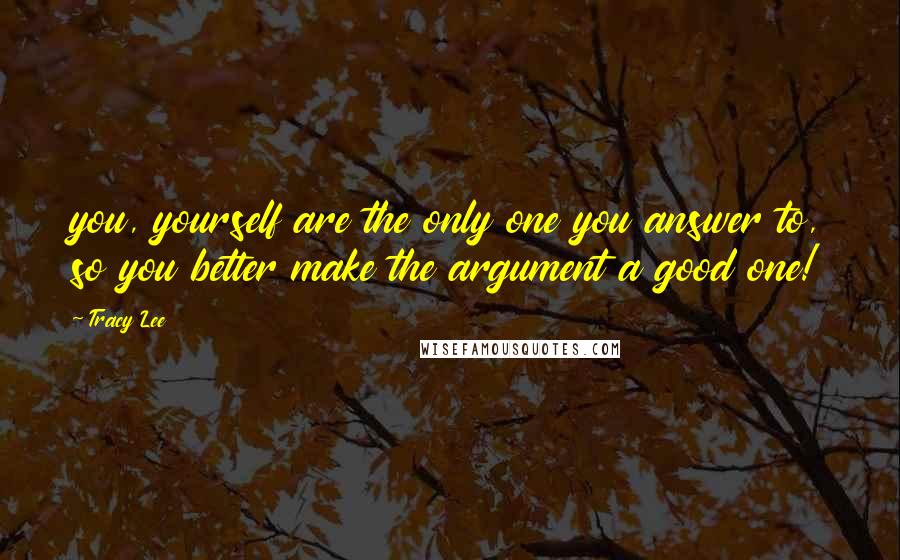 Tracy Lee Quotes: you, yourself are the only one you answer to, so you better make the argument a good one!