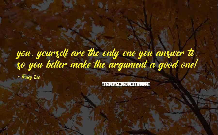 Tracy Lee Quotes: you, yourself are the only one you answer to, so you better make the argument a good one!