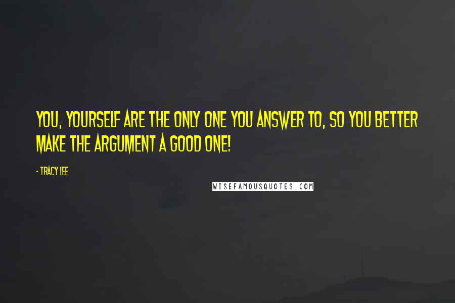 Tracy Lee Quotes: you, yourself are the only one you answer to, so you better make the argument a good one!