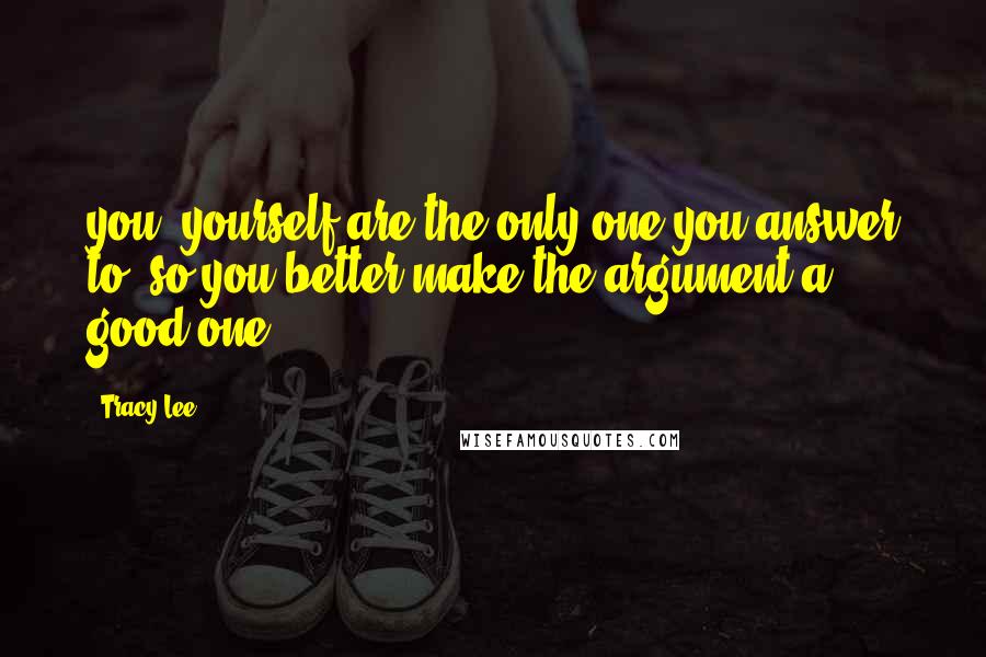 Tracy Lee Quotes: you, yourself are the only one you answer to, so you better make the argument a good one!