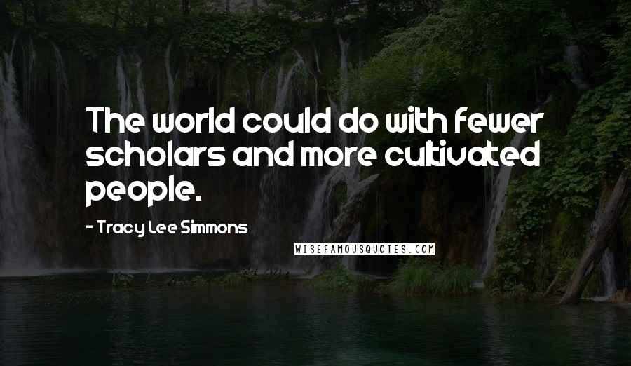 Tracy Lee Simmons Quotes: The world could do with fewer scholars and more cultivated people.