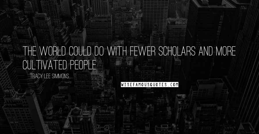 Tracy Lee Simmons Quotes: The world could do with fewer scholars and more cultivated people.