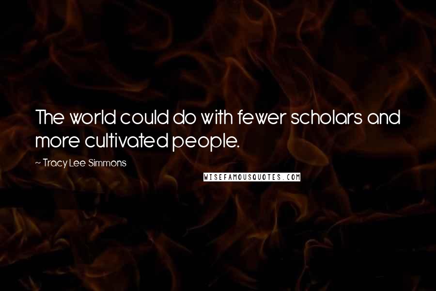 Tracy Lee Simmons Quotes: The world could do with fewer scholars and more cultivated people.