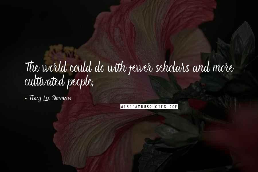 Tracy Lee Simmons Quotes: The world could do with fewer scholars and more cultivated people.