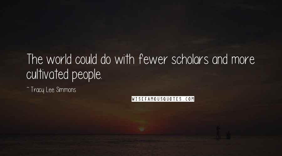 Tracy Lee Simmons Quotes: The world could do with fewer scholars and more cultivated people.