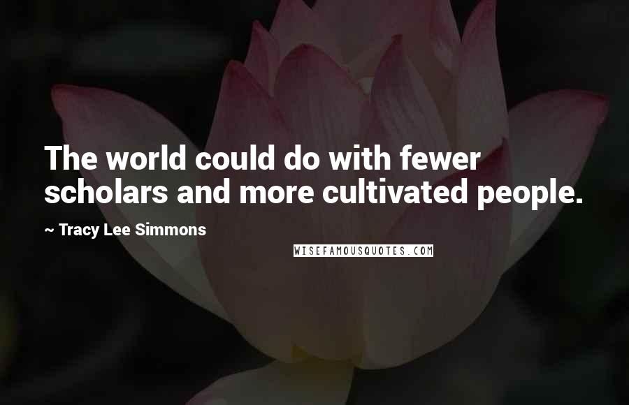 Tracy Lee Simmons Quotes: The world could do with fewer scholars and more cultivated people.