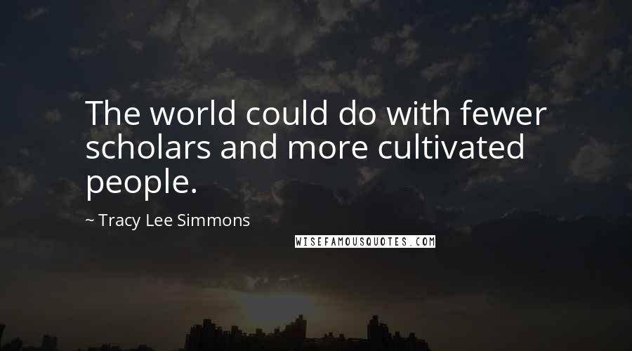 Tracy Lee Simmons Quotes: The world could do with fewer scholars and more cultivated people.