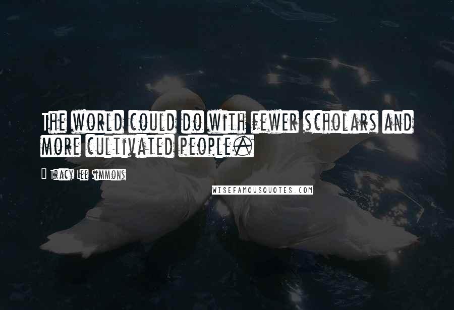 Tracy Lee Simmons Quotes: The world could do with fewer scholars and more cultivated people.