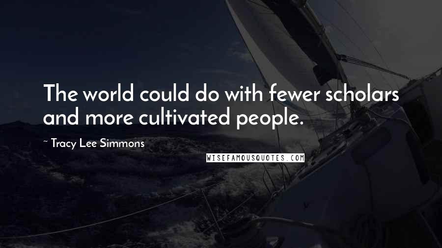 Tracy Lee Simmons Quotes: The world could do with fewer scholars and more cultivated people.