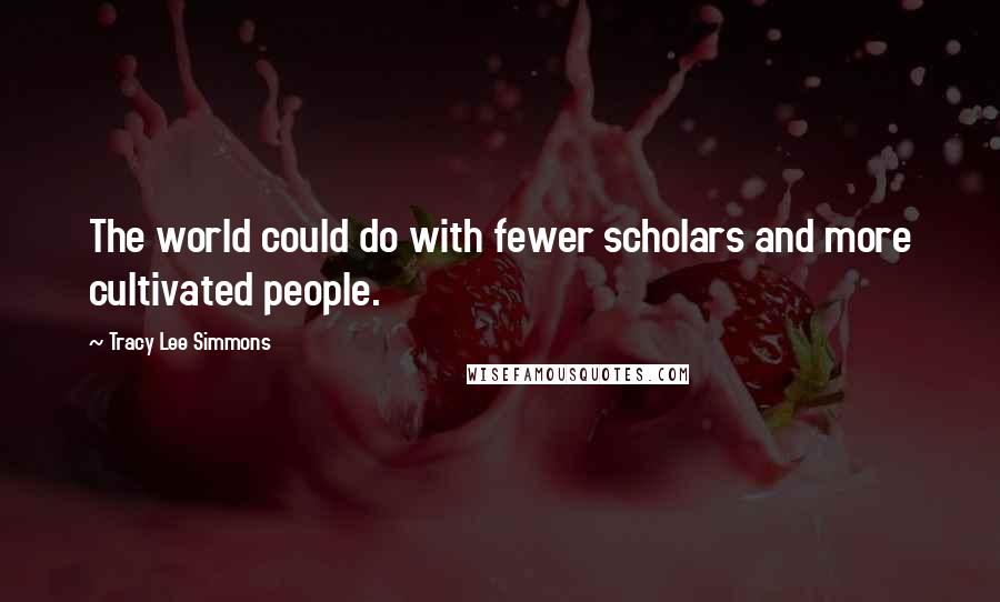 Tracy Lee Simmons Quotes: The world could do with fewer scholars and more cultivated people.