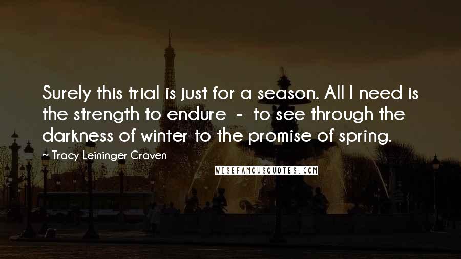 Tracy Leininger Craven Quotes: Surely this trial is just for a season. All I need is the strength to endure  -  to see through the darkness of winter to the promise of spring.