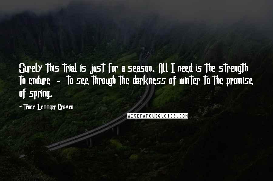 Tracy Leininger Craven Quotes: Surely this trial is just for a season. All I need is the strength to endure  -  to see through the darkness of winter to the promise of spring.