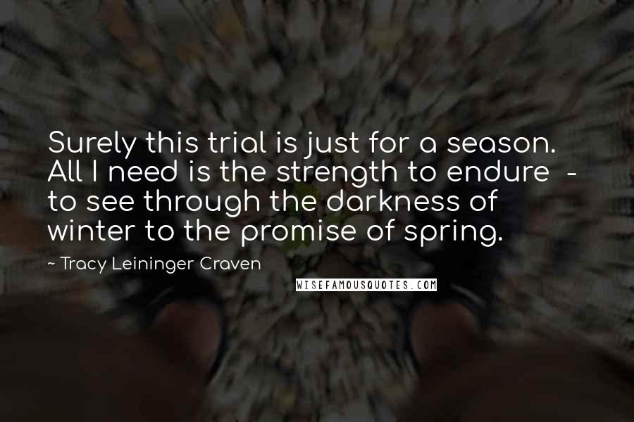 Tracy Leininger Craven Quotes: Surely this trial is just for a season. All I need is the strength to endure  -  to see through the darkness of winter to the promise of spring.