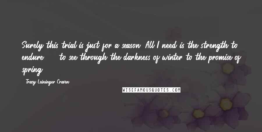 Tracy Leininger Craven Quotes: Surely this trial is just for a season. All I need is the strength to endure  -  to see through the darkness of winter to the promise of spring.