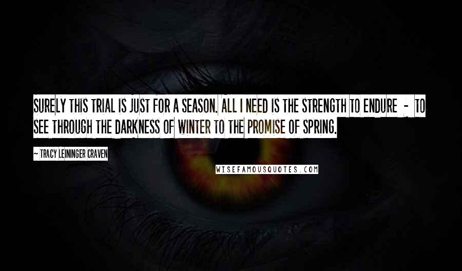 Tracy Leininger Craven Quotes: Surely this trial is just for a season. All I need is the strength to endure - to see through the darkness of winter to the promise of spring.