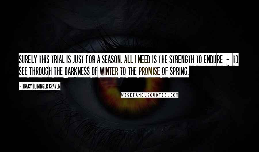 Tracy Leininger Craven Quotes: Surely this trial is just for a season. All I need is the strength to endure  -  to see through the darkness of winter to the promise of spring.