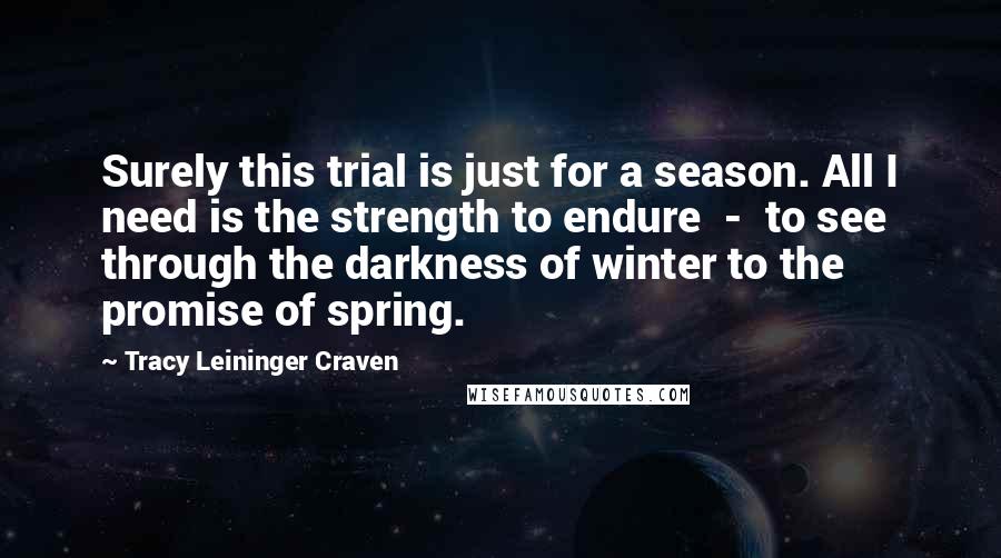 Tracy Leininger Craven Quotes: Surely this trial is just for a season. All I need is the strength to endure  -  to see through the darkness of winter to the promise of spring.