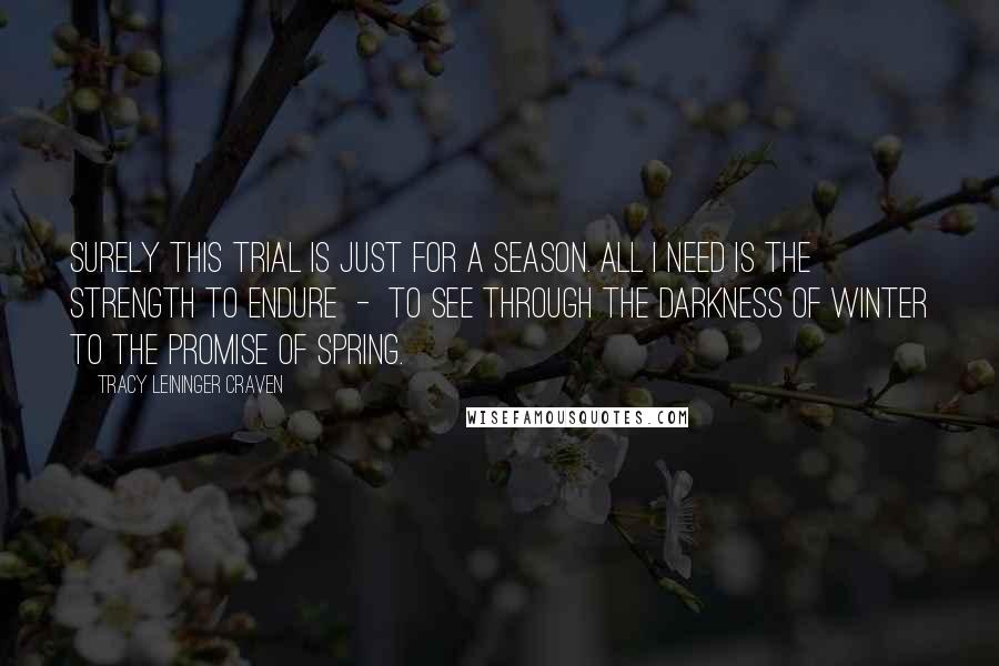 Tracy Leininger Craven Quotes: Surely this trial is just for a season. All I need is the strength to endure - to see through the darkness of winter to the promise of spring.