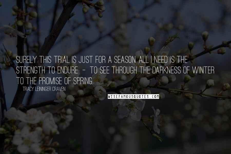 Tracy Leininger Craven Quotes: Surely this trial is just for a season. All I need is the strength to endure  -  to see through the darkness of winter to the promise of spring.