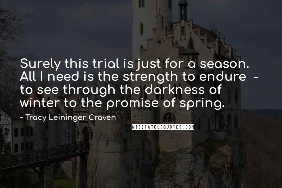 Tracy Leininger Craven Quotes: Surely this trial is just for a season. All I need is the strength to endure  -  to see through the darkness of winter to the promise of spring.