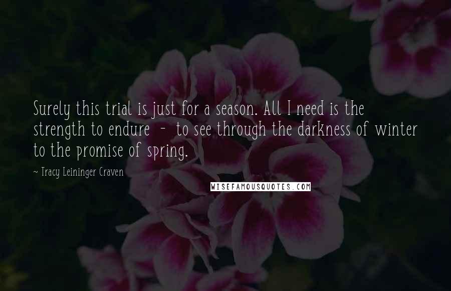 Tracy Leininger Craven Quotes: Surely this trial is just for a season. All I need is the strength to endure  -  to see through the darkness of winter to the promise of spring.