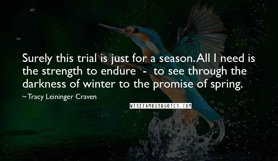 Tracy Leininger Craven Quotes: Surely this trial is just for a season. All I need is the strength to endure  -  to see through the darkness of winter to the promise of spring.