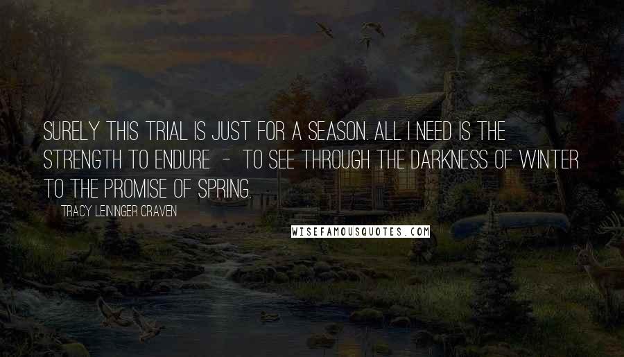 Tracy Leininger Craven Quotes: Surely this trial is just for a season. All I need is the strength to endure  -  to see through the darkness of winter to the promise of spring.