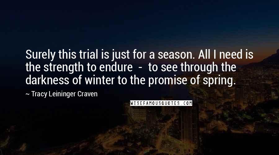 Tracy Leininger Craven Quotes: Surely this trial is just for a season. All I need is the strength to endure  -  to see through the darkness of winter to the promise of spring.